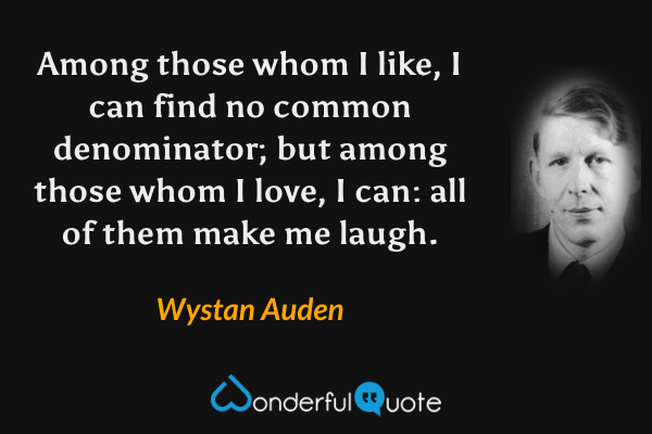 Among those whom I like, I can find no common denominator; but among those whom I love, I can: all of them make me laugh. - Wystan Auden quote.