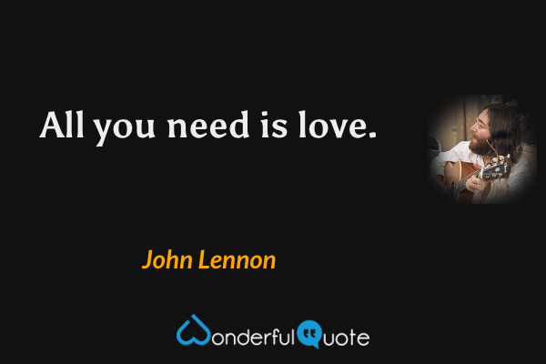 All you need is love. - John Lennon quote.