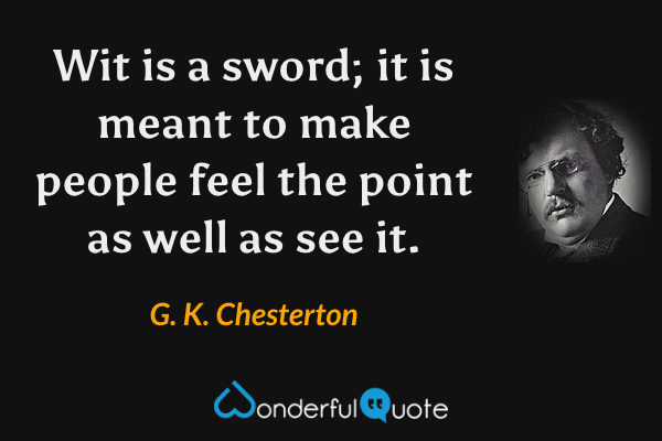 Wit is a sword; it is meant to make people feel the point as well as see it. - G. K. Chesterton quote.