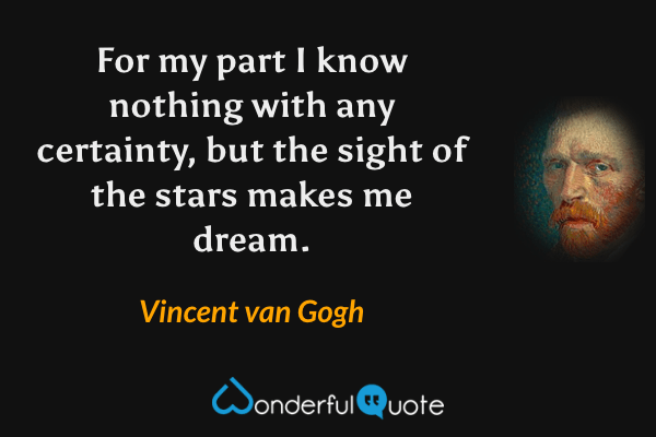 For my part I know nothing with any certainty, but the sight of the stars makes me dream. - Vincent van Gogh quote.
