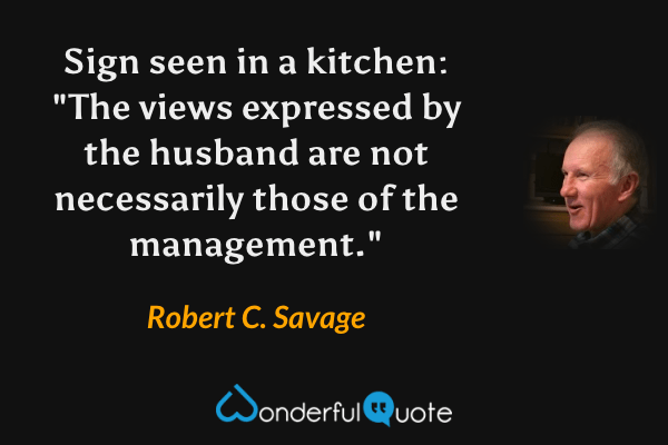 Sign seen in a kitchen: "The views expressed by the husband are not necessarily those of the management." - Robert C. Savage quote.