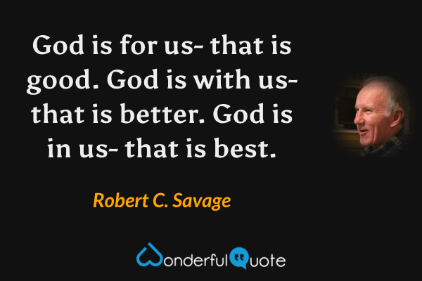 God is for us- that is good. God is with us- that is better. God is in us- that is best. - Robert C. Savage quote.