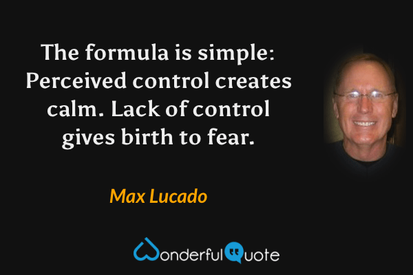 The formula is simple: Perceived control creates calm. Lack of control gives birth to fear. - Max Lucado quote.