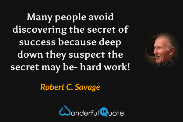 Many people avoid discovering the secret of success because deep down they suspect the secret may be- hard work! - Robert C. Savage quote.