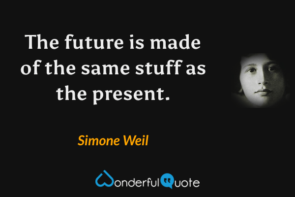 The future is made of the same stuff as the present. - Simone Weil quote.