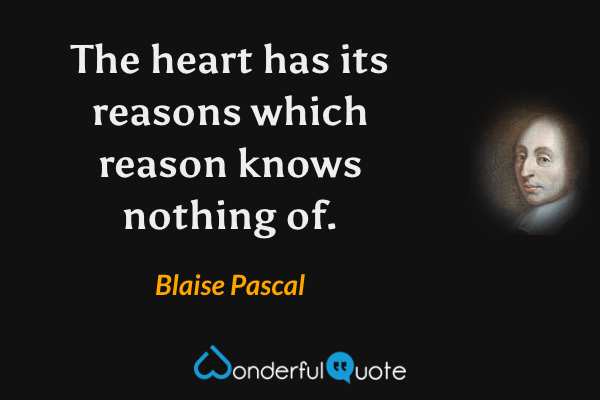 The heart has its reasons which reason knows nothing of. - Blaise Pascal quote.