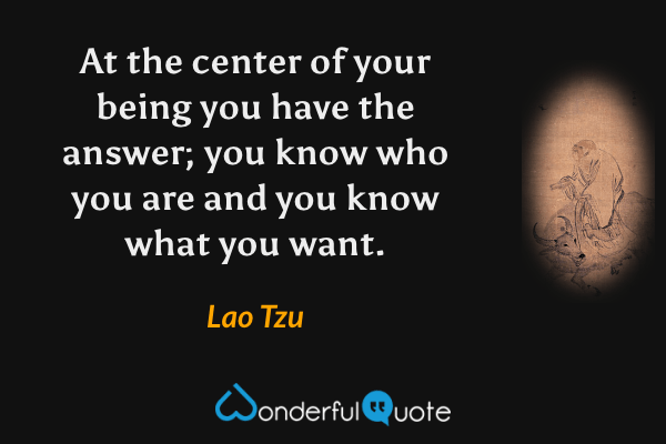 At the center of your being you have the answer; you know who you are and you know what you want. - Lao Tzu quote.