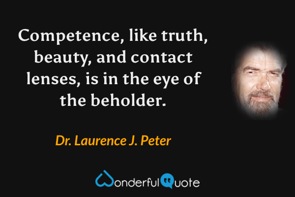 Competence, like truth, beauty, and contact lenses, is in the eye of the beholder. - Dr. Laurence J. Peter quote.