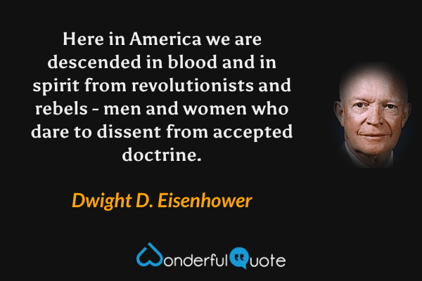 Here in America we are descended in blood and in spirit from revolutionists and rebels - men and women who dare to dissent from accepted doctrine. - Dwight D. Eisenhower quote.