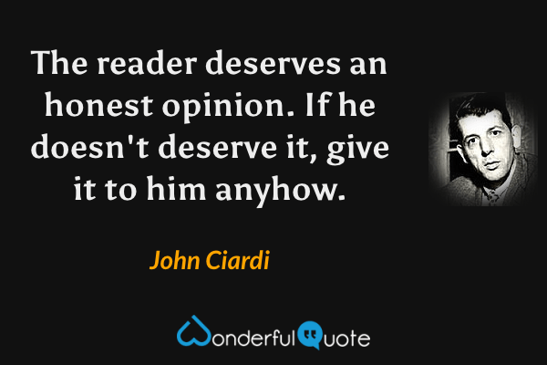 The reader deserves an honest opinion. If he doesn't deserve it, give it to him anyhow. - John Ciardi quote.