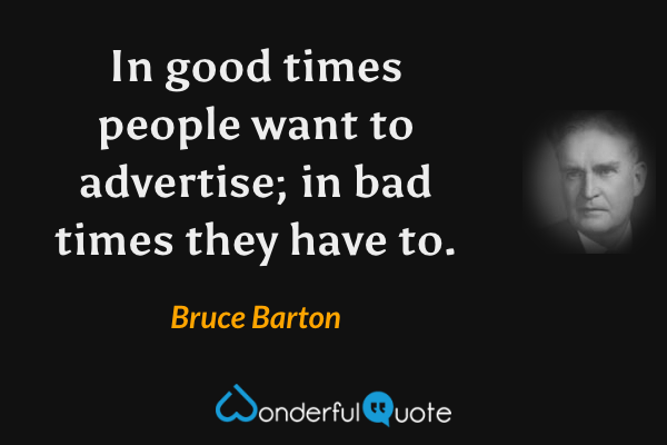 In good times people want to advertise; in bad times they have to. - Bruce Barton quote.