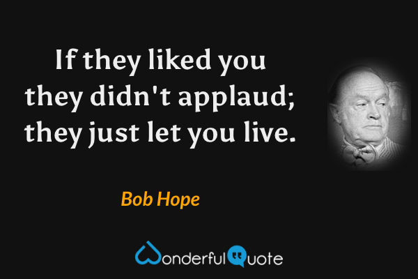If they liked you they didn't applaud; they just let you live. - Bob Hope quote.