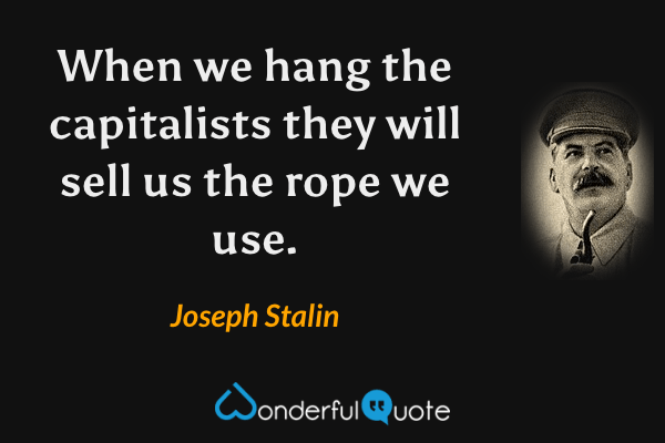 When we hang the capitalists they will sell us the rope we use. - Joseph Stalin quote.