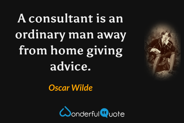 A consultant is an ordinary man away from home giving advice. - Oscar Wilde quote.
