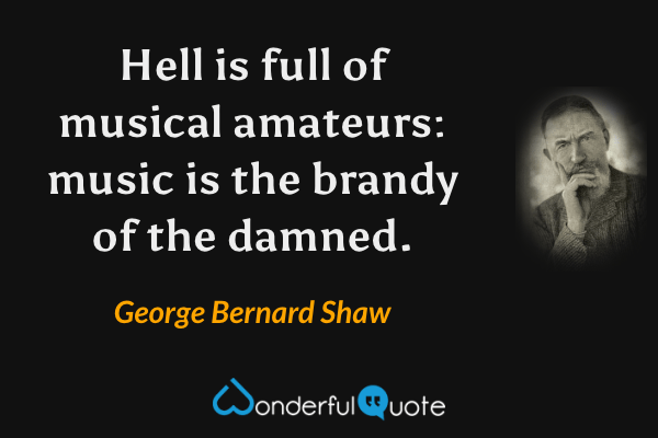 Hell is full of musical amateurs: music is the brandy of the damned. - George Bernard Shaw quote.