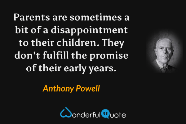 Parents are sometimes a bit of a disappointment to their children. They don't fulfill the promise of their early years. - Anthony Powell quote.