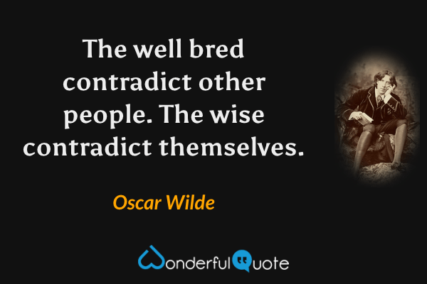The well bred contradict other people. The wise contradict themselves. - Oscar Wilde quote.