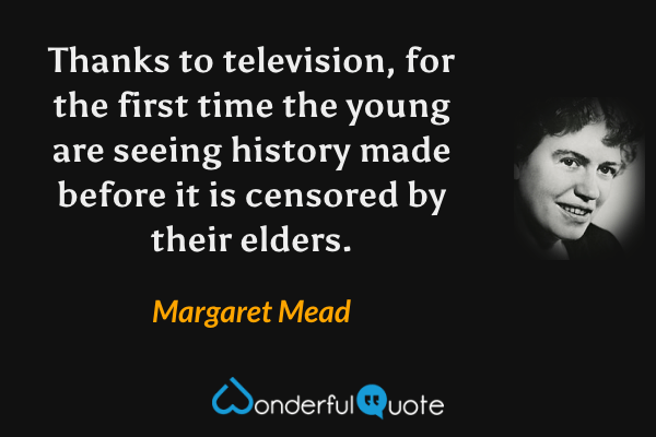 Thanks to television, for the first time the young are seeing history made before it is censored by their elders. - Margaret Mead quote.