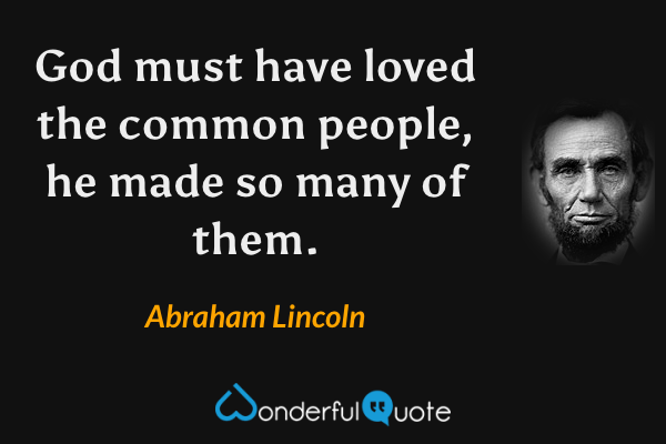 God must have loved the common people, he made so many of them. - Abraham Lincoln quote.