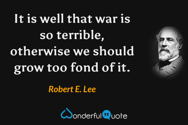 It is well that war is so terrible, otherwise we should grow too fond of it. - Robert E. Lee quote.