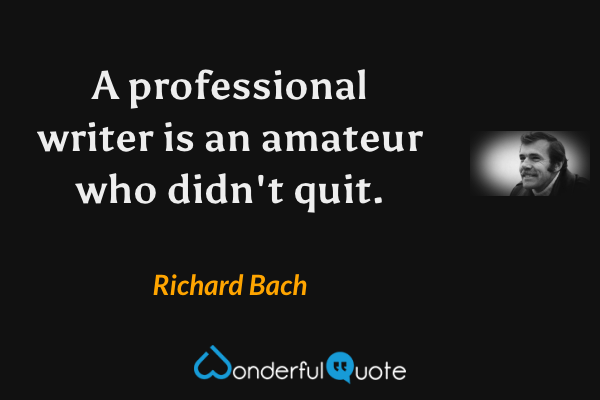 A professional writer is an amateur who didn't quit. - Richard Bach quote.