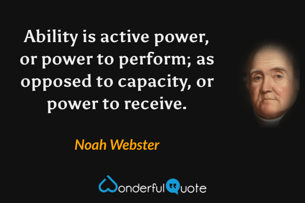 Ability is active power, or power to perform; as opposed to capacity, or power to receive. - Noah Webster quote.