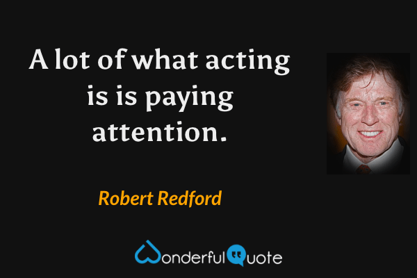 A lot of what acting is is paying attention. - Robert Redford quote.