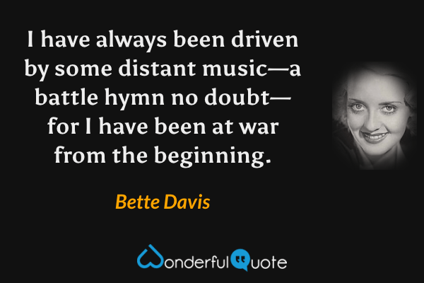 I have always been driven by some distant music—a battle hymn no doubt—for I have been at war from the beginning. - Bette Davis quote.
