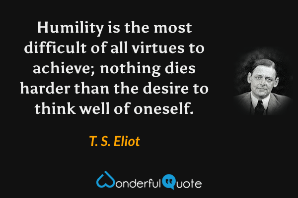 Humility is the most difficult of all virtues to achieve; nothing dies harder than the desire to think well of oneself. - T. S. Eliot quote.