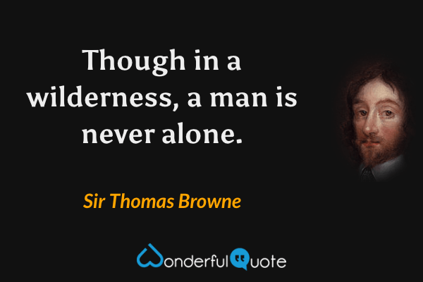 Though in a wilderness, a man is never alone. - Sir Thomas Browne quote.