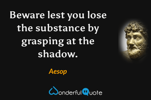 Beware lest you lose the substance by grasping at the shadow. - Aesop quote.