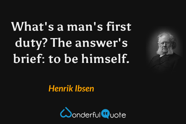 What's a man's first duty? The answer's brief: to be himself. - Henrik Ibsen quote.