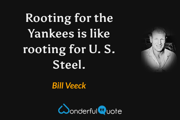 Rooting for the Yankees is like rooting for U. S. Steel. - Bill Veeck quote.