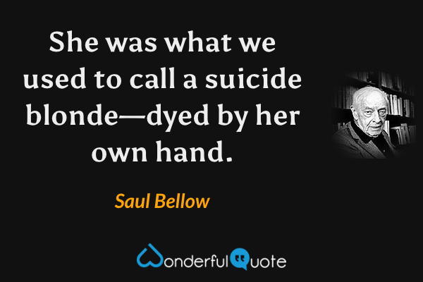 She was what we used to call a suicide blonde—dyed by her own hand. - Saul Bellow quote.