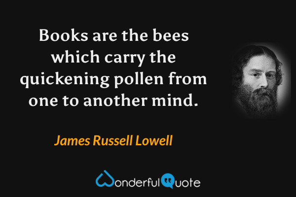 Books are the bees which carry the quickening pollen from one to another mind. - James Russell Lowell quote.