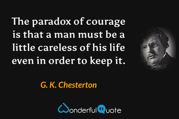 The paradox of courage is that a man must be a little careless of his life even in order to keep it. - G. K. Chesterton quote.