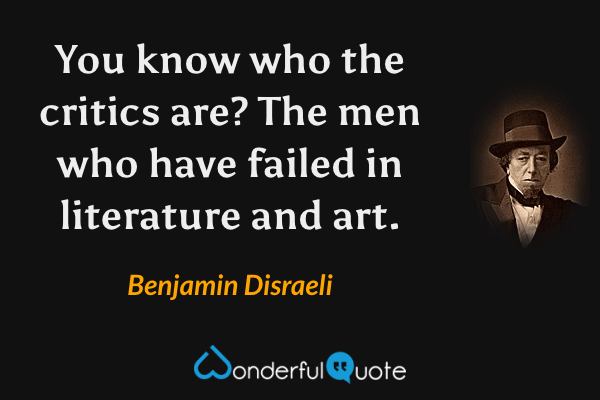 You know who the critics are? The men who have failed in literature and art. - Benjamin Disraeli quote.