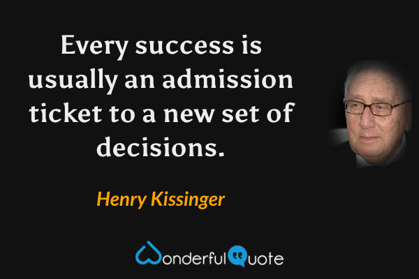 Every success is usually an admission ticket to a new set of decisions. - Henry Kissinger quote.