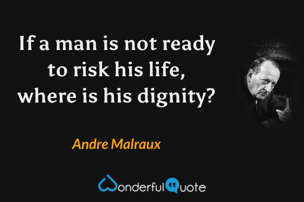 If a man is not ready to risk his life, where is his dignity? - Andre Malraux quote.
