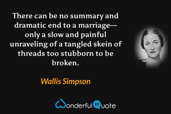 There can be no summary and dramatic end to a marriage—only a slow and painful unraveling of a tangled skein of threads too stubborn to be broken. - Wallis Simpson quote.