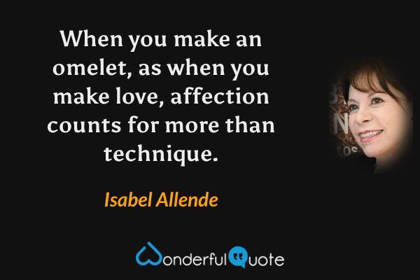 When you make an omelet, as when you make love, affection counts for more than technique. - Isabel Allende quote.