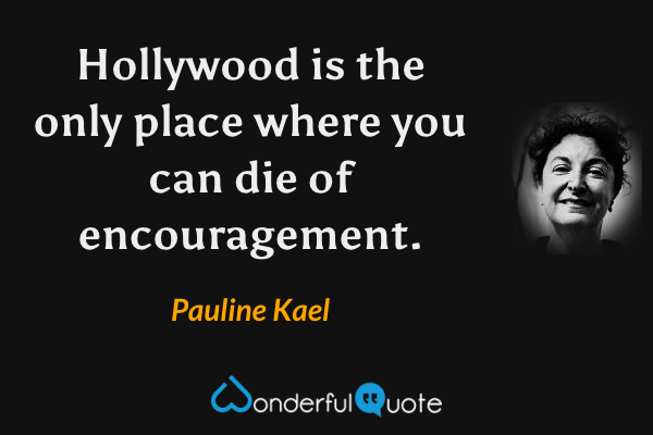 Hollywood is the only place where you can die of encouragement. - Pauline Kael quote.