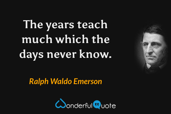 The years teach much which the days never know. - Ralph Waldo Emerson quote.