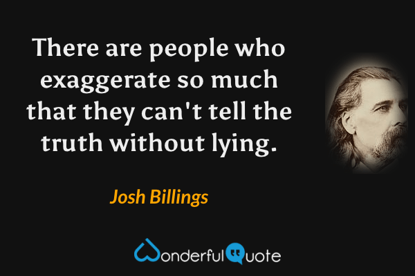 There are people who exaggerate so much that they can't tell the truth without lying. - Josh Billings quote.