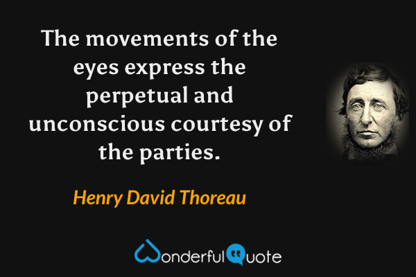 The movements of the eyes express the perpetual and unconscious courtesy of the parties. - Henry David Thoreau quote.
