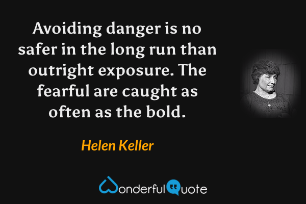 Avoiding danger is no safer in the long run than outright exposure. The fearful are caught as often as the bold. - Helen Keller quote.