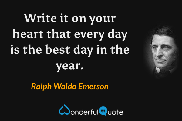 Write it on your heart that every day is the best day in the year. - Ralph Waldo Emerson quote.
