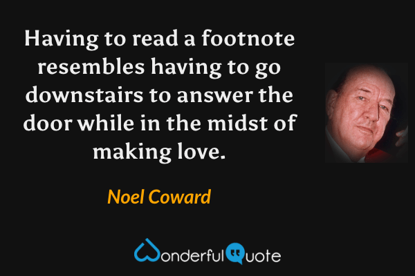 Having to read a footnote resembles having to go downstairs to answer the door while in the midst of making love. - Noel Coward quote.