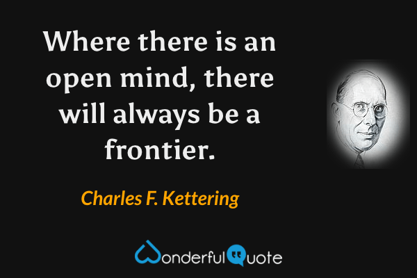 Where there is an open mind, there will always be a frontier. - Charles F. Kettering quote.