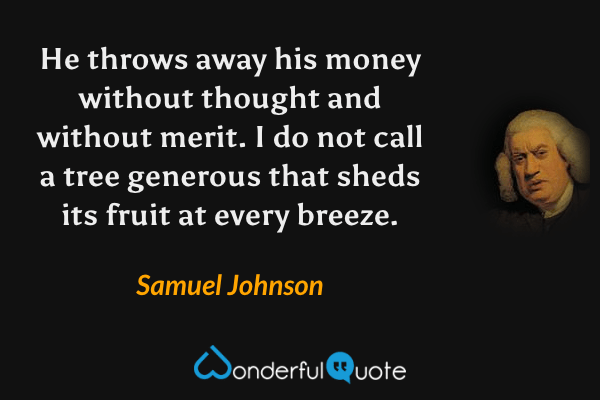 He throws away his money without thought and without merit.  I do not call a tree generous that sheds its fruit at every breeze. - Samuel Johnson quote.